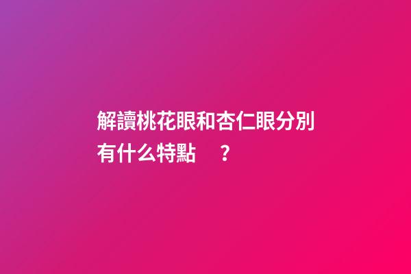 解讀桃花眼和杏仁眼分別有什么特點？